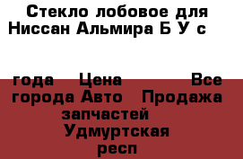 Стекло лобовое для Ниссан Альмира Б/У с 2014 года. › Цена ­ 5 000 - Все города Авто » Продажа запчастей   . Удмуртская респ.,Глазов г.